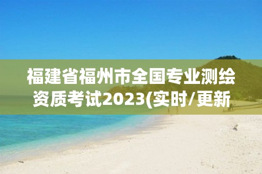 福建省福州市全國專業測繪資質考試2023(實時/更新中)