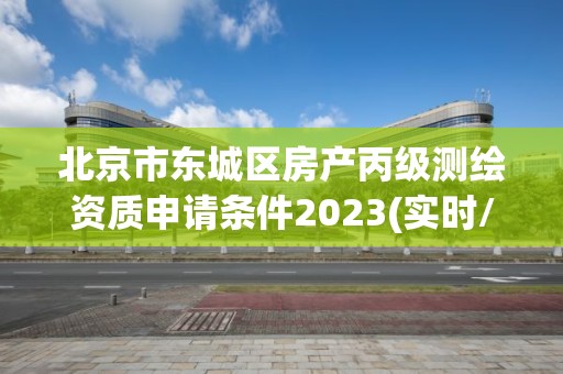 北京市東城區房產丙級測繪資質申請條件2023(實時/更新中)