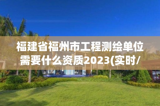 福建省福州市工程測(cè)繪單位需要什么資質(zhì)2023(實(shí)時(shí)/更新中)