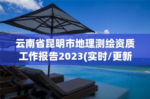 云南省昆明市地理測繪資質工作報告2023(實時/更新中)