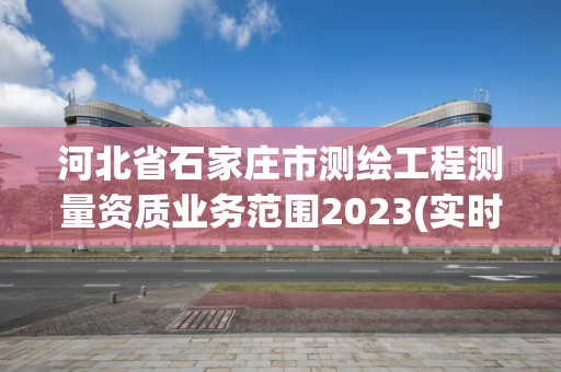 河北省石家莊市測繪工程測量資質(zhì)業(yè)務范圍2023(實時/更新中)