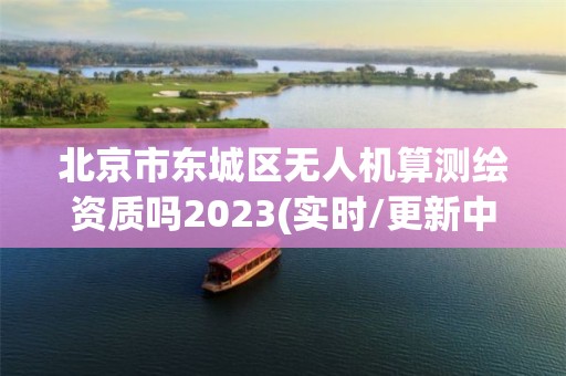 北京市東城區(qū)無人機算測繪資質嗎2023(實時/更新中)