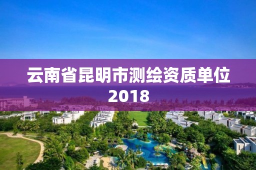 云南省昆明市測繪資質單位2018