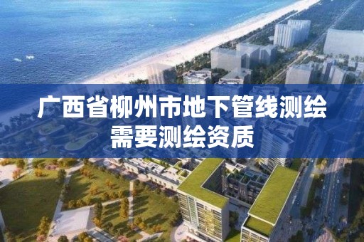 廣西省柳州市地下管線測繪需要測繪資質