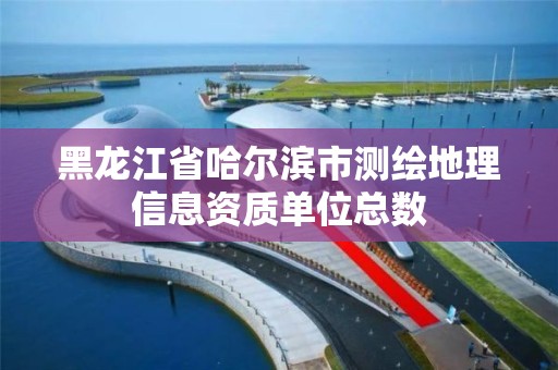 黑龍江省哈爾濱市測繪地理信息資質單位總數