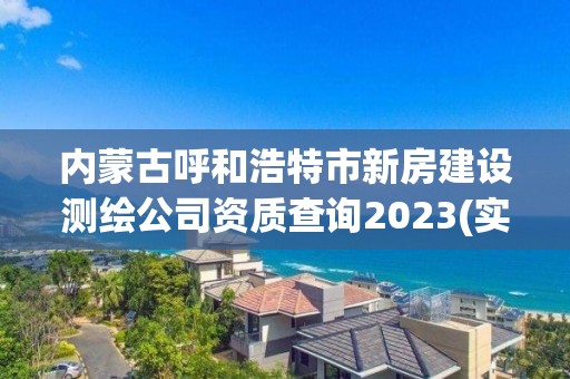 內蒙古呼和浩特市新房建設測繪公司資質查詢2023(實時/更新中)