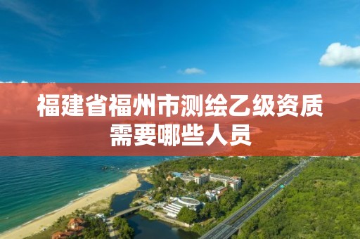 福建省福州市測繪乙級資質(zhì)需要哪些人員