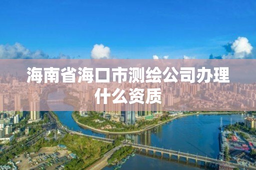 海南省海口市測繪公司辦理什么資質