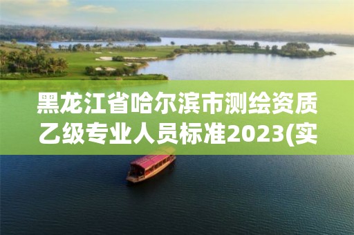 黑龍江省哈爾濱市測繪資質乙級專業人員標準2023(實時/更新中)