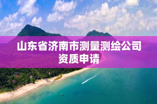 山東省濟南市測量測繪公司資質申請