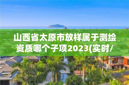 山西省太原市放樣屬于測繪資質哪個子項2023(實時/更新中)