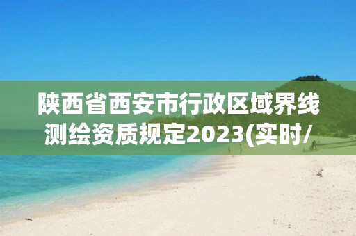 陜西省西安市行政區域界線測繪資質規定2023(實時/更新中)