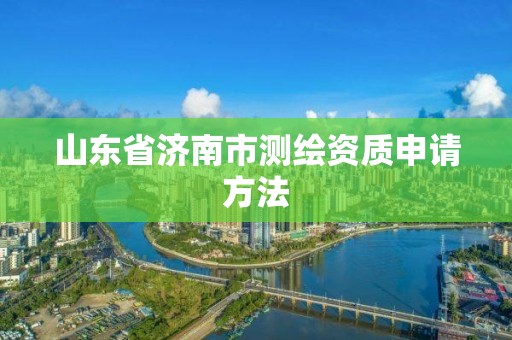 山東省濟南市測繪資質申請方法