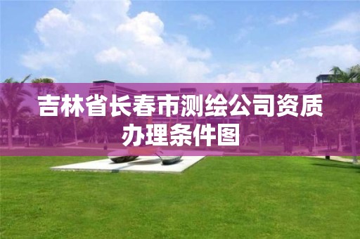 吉林省長春市測繪公司資質辦理條件圖