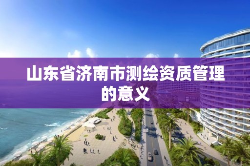 山東省濟南市測繪資質管理的意義