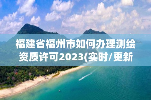 福建省福州市如何辦理測繪資質許可2023(實時/更新中)