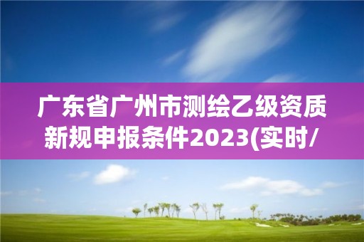 廣東省廣州市測繪乙級資質新規申報條件2023(實時/更新中)