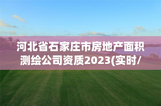 河北省石家莊市房地產(chǎn)面積測(cè)繪公司資質(zhì)2023(實(shí)時(shí)/更新中)