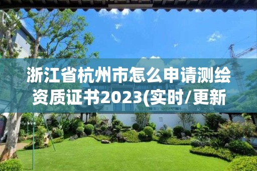 浙江省杭州市怎么申請測繪資質證書2023(實時/更新中)