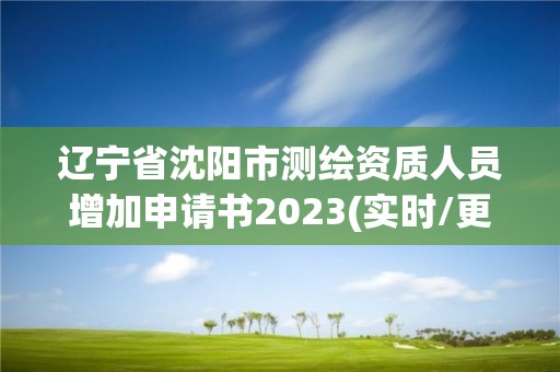 遼寧省沈陽市測繪資質人員增加申請書2023(實時/更新中)