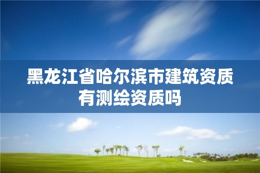 黑龍江省哈爾濱市建筑資質有測繪資質嗎