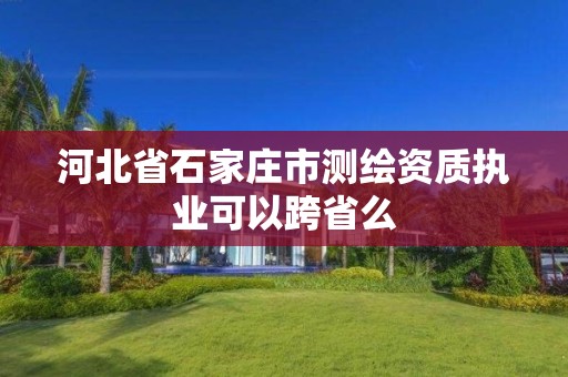 河北省石家莊市測繪資質執業可以跨省么