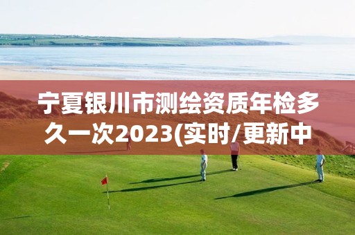 寧夏銀川市測繪資質(zhì)年檢多久一次2023(實時/更新中)