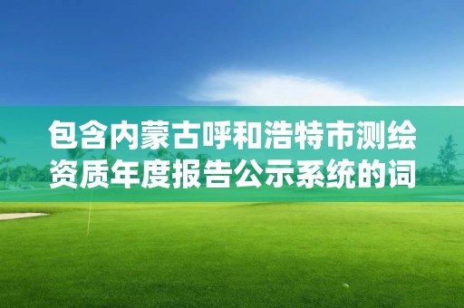 包含內蒙古呼和浩特市測繪資質年度報告公示系統的詞條