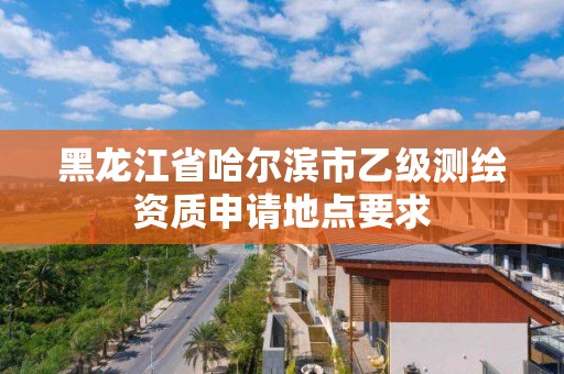 黑龍江省哈爾濱市乙級測繪資質申請地點要求