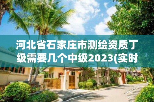 河北省石家莊市測繪資質(zhì)丁級需要幾個(gè)中級2023(實(shí)時(shí)/更新中)