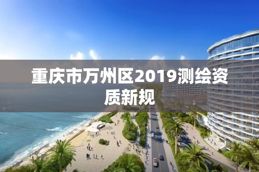 重慶市萬州區2019測繪資質新規