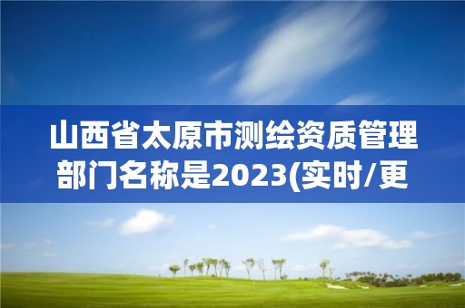 山西省太原市測繪資質(zhì)管理部門名稱是2023(實時/更新中)