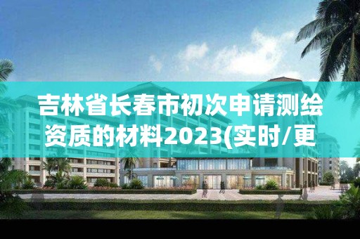 吉林省長春市初次申請測繪資質(zhì)的材料2023(實(shí)時(shí)/更新中)