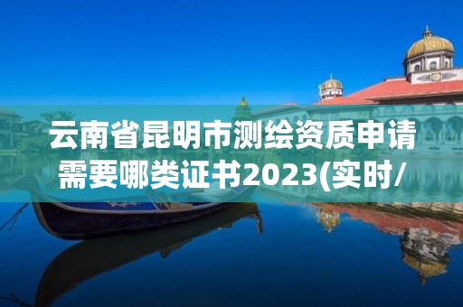 云南省昆明市測繪資質申請需要哪類證書2023(實時/更新中)