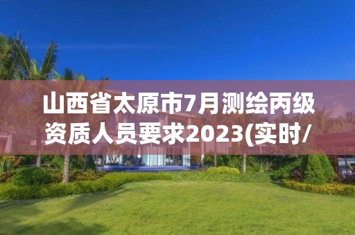 山西省太原市7月測繪丙級資質人員要求2023(實時/更新中)