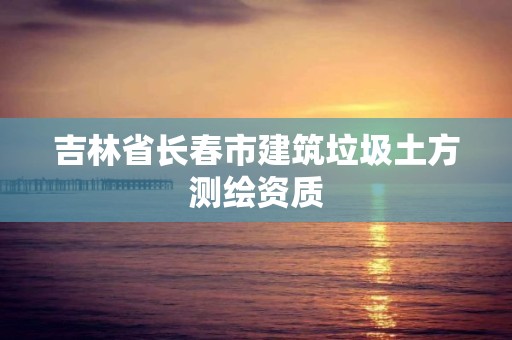 吉林省長春市建筑垃圾土方測繪資質