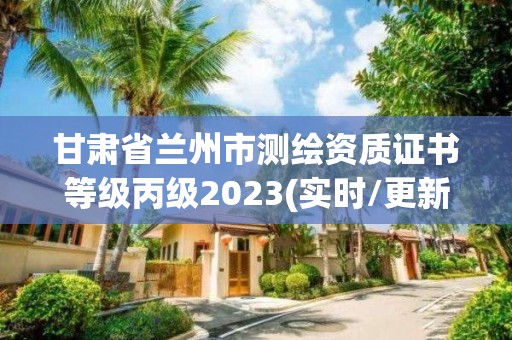 甘肅省蘭州市測繪資質證書等級丙級2023(實時/更新中)