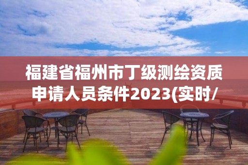 福建省福州市丁級測繪資質申請人員條件2023(實時/更新中)