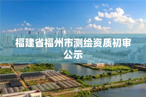 福建省福州市測繪資質(zhì)初審公示