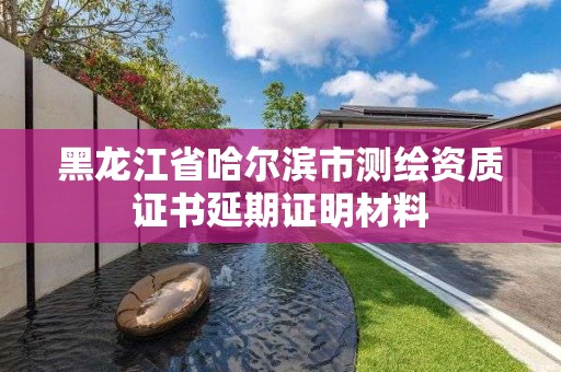 黑龍江省哈爾濱市測繪資質(zhì)證書延期證明材料