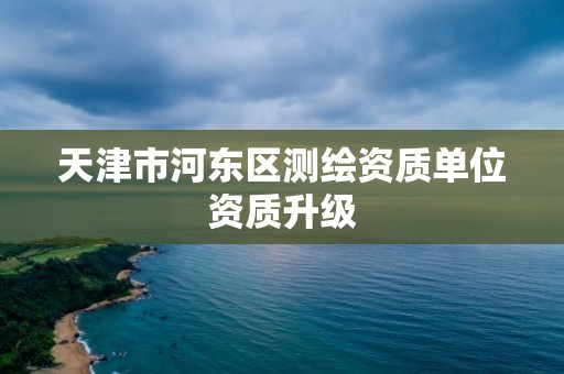 天津市河東區測繪資質單位資質升級