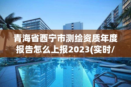 青海省西寧市測繪資質年度報告怎么上報2023(實時/更新中)