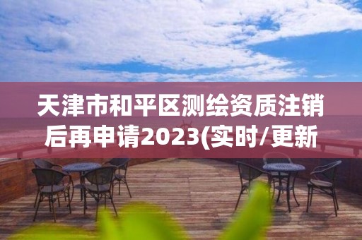 天津市和平區測繪資質注銷后再申請2023(實時/更新中)