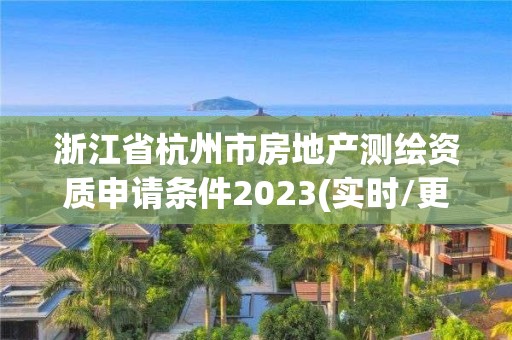 浙江省杭州市房地產測繪資質申請條件2023(實時/更新中)