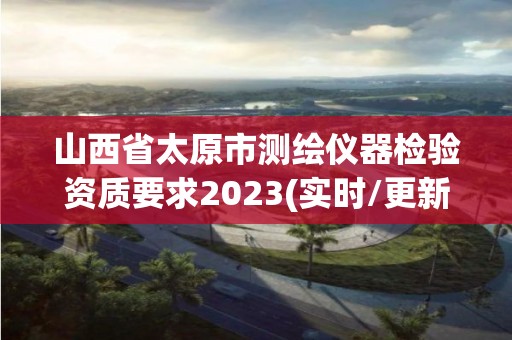 山西省太原市測繪儀器檢驗(yàn)資質(zhì)要求2023(實(shí)時/更新中)