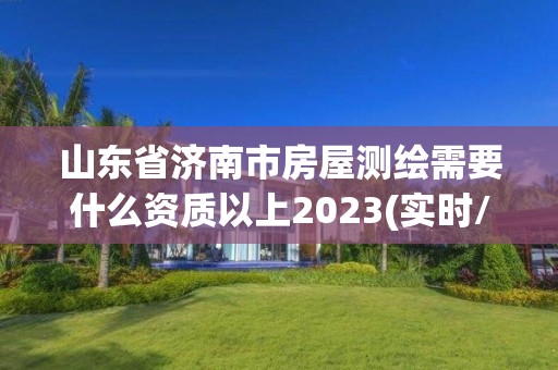 山東省濟南市房屋測繪需要什么資質以上2023(實時/更新中)