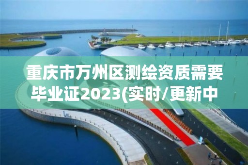 重慶市萬州區(qū)測繪資質(zhì)需要畢業(yè)證2023(實時/更新中)