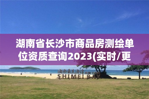 湖南省長沙市商品房測繪單位資質查詢2023(實時/更新中)