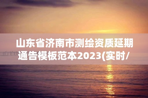 山東省濟南市測繪資質延期通告模板范本2023(實時/更新中)