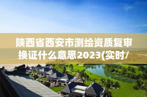 陜西省西安市測繪資質復審換證什么意思2023(實時/更新中)